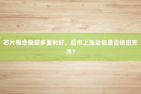 芯片概念股迎多重利好，后市上涨动能是否依旧充沛？