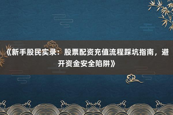 《新手股民实录：股票配资充值流程踩坑指南，避开资金安全陷阱》
