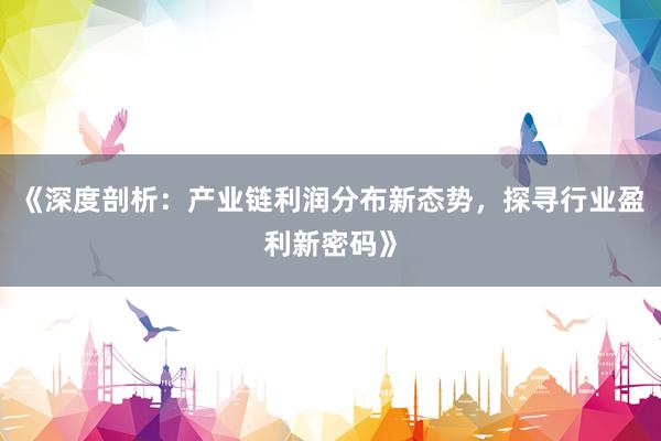 《深度剖析：产业链利润分布新态势，探寻行业盈利新密码》
