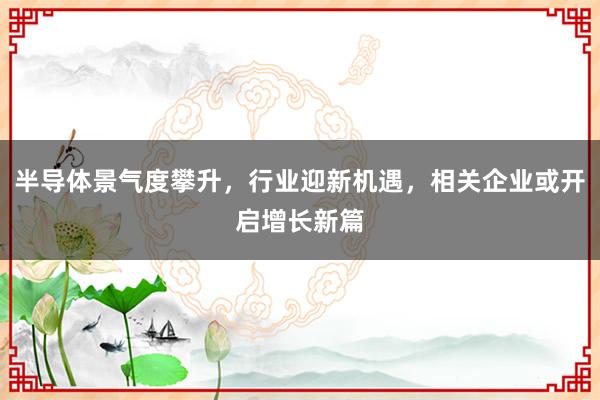 半导体景气度攀升，行业迎新机遇，相关企业或开启增长新篇