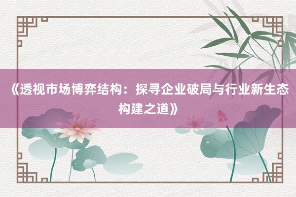 《透视市场博弈结构：探寻企业破局与行业新生态构建之道》