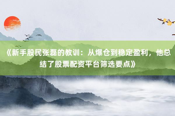 《新手股民张磊的教训：从爆仓到稳定盈利，他总结了股票配资平台筛选要点》