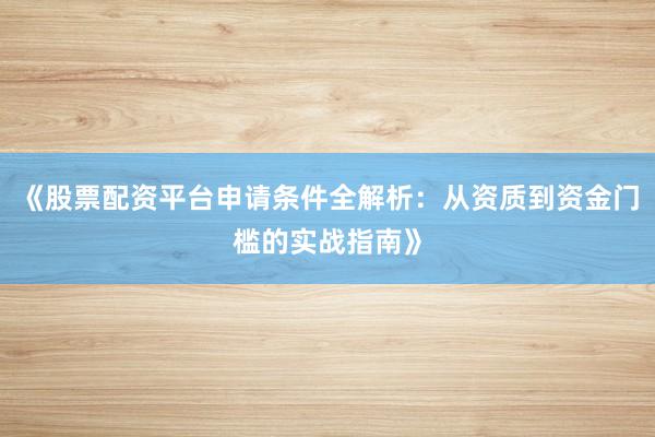 《股票配资平台申请条件全解析：从资质到资金门槛的实战指南》