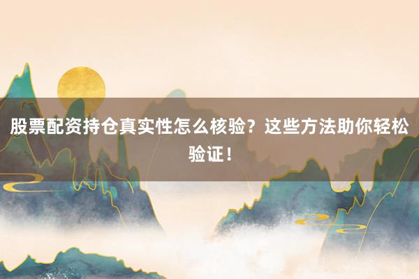 股票配资持仓真实性怎么核验？这些方法助你轻松验证！