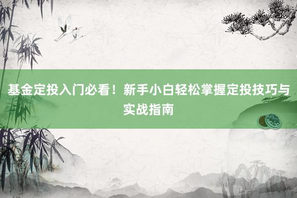 基金定投入门必看！新手小白轻松掌握定投技巧与实战指南