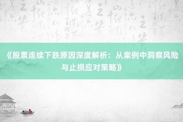《股票连续下跌原因深度解析：从案例中洞察风险与止损应对策略》