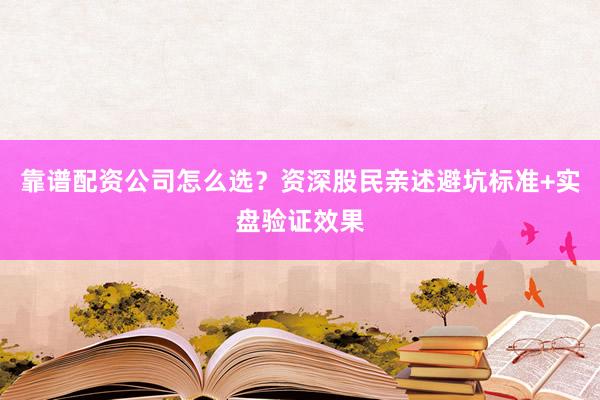 靠谱配资公司怎么选？资深股民亲述避坑标准+实盘验证效果