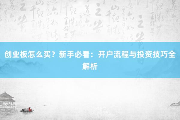 创业板怎么买？新手必看：开户流程与投资技巧全解析