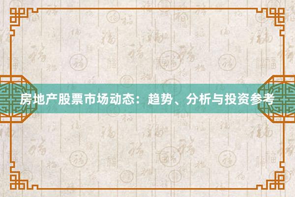 房地产股票市场动态：趋势、分析与投资参考