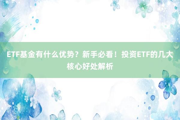 ETF基金有什么优势？新手必看！投资ETF的几大核心好处解析