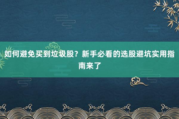 如何避免买到垃圾股？新手必看的选股避坑实用指南来了