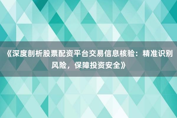 《深度剖析股票配资平台交易信息核验：精准识别风险，保障投资安全》
