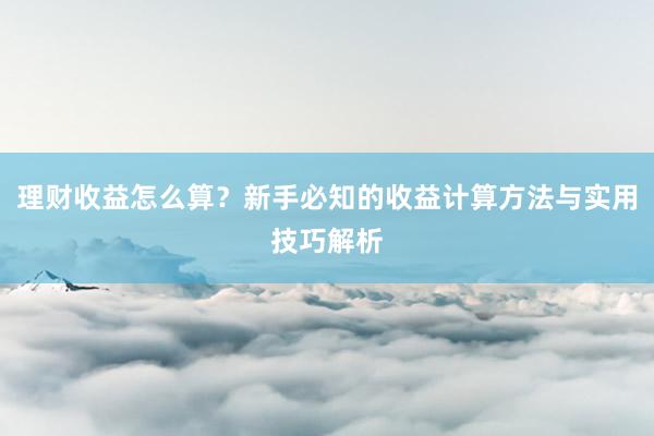 理财收益怎么算？新手必知的收益计算方法与实用技巧解析