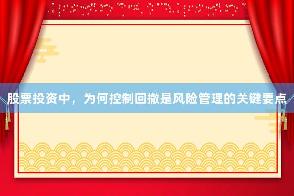 股票投资中，为何控制回撤是风险管理的关键要点