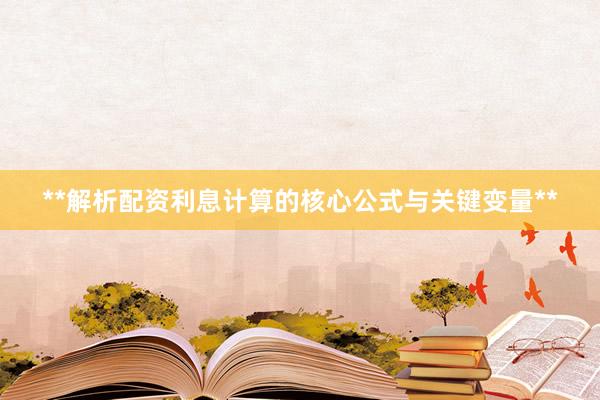 **解析配资利息计算的核心公式与关键变量**