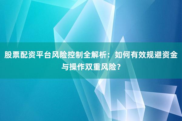 股票配资平台风险控制全解析：如何有效规避资金与操作双重风险？
