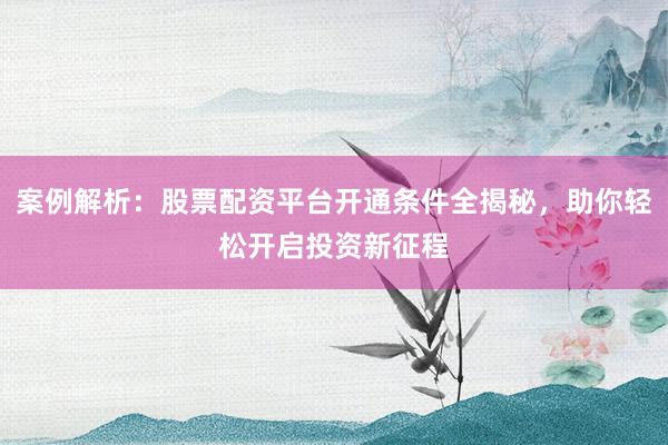 案例解析：股票配资平台开通条件全揭秘，助你轻松开启投资新征程
