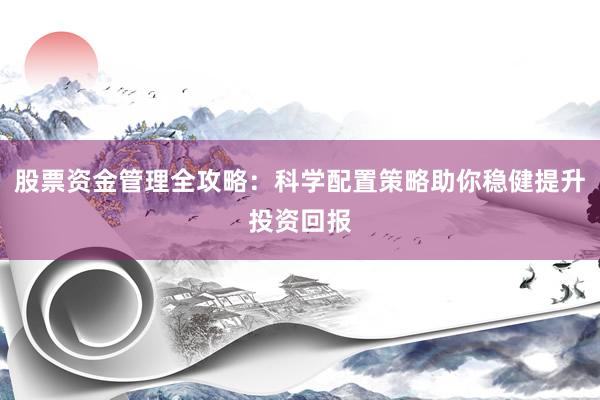 股票资金管理全攻略：科学配置策略助你稳健提升投资回报