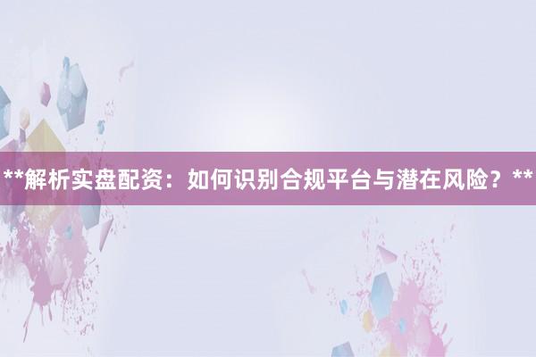 **解析实盘配资：如何识别合规平台与潜在风险？**