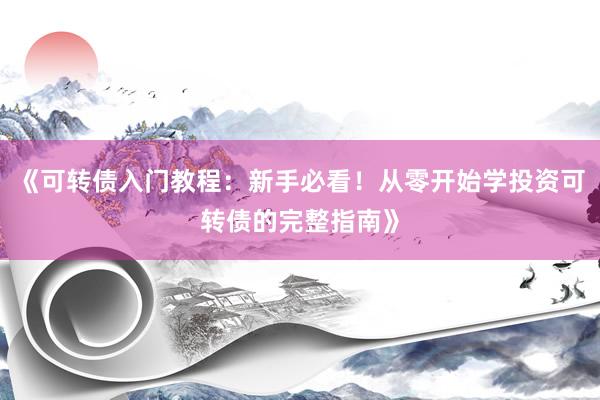 《可转债入门教程：新手必看！从零开始学投资可转债的完整指南》