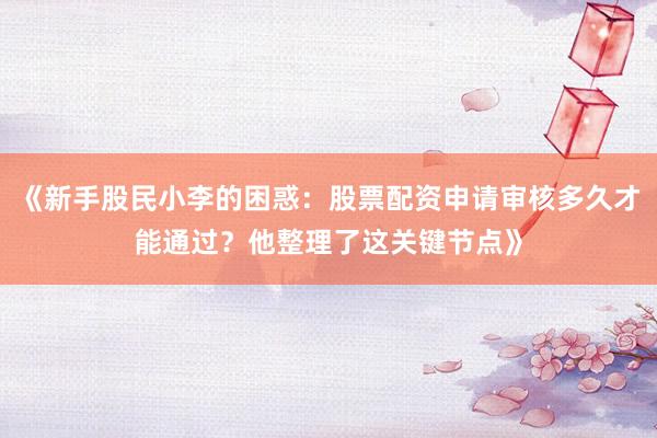 《新手股民小李的困惑：股票配资申请审核多久才能通过？他整理了这关键节点》