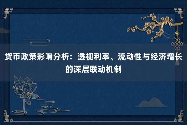 货币政策影响分析：透视利率、流动性与经济增长的深层联动机制