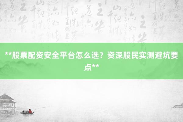 **股票配资安全平台怎么选？资深股民实测避坑要点**