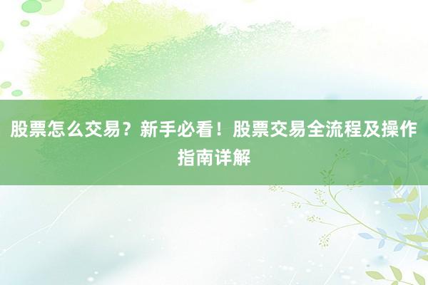 股票怎么交易？新手必看！股票交易全流程及操作指南详解
