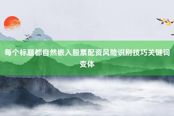 每个标题都自然嵌入股票配资风险识别技巧关键词变体