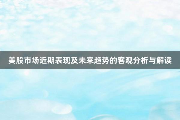 美股市场近期表现及未来趋势的客观分析与解读