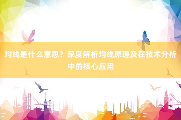 均线是什么意思？深度解析均线原理及在技术分析中的核心应用