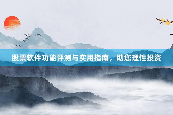 股票软件功能评测与实用指南，助您理性投资