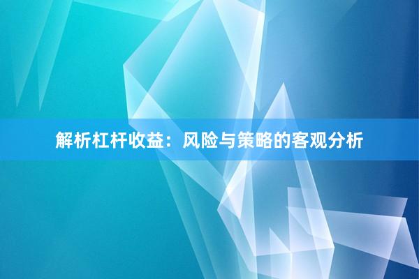 解析杠杆收益：风险与策略的客观分析