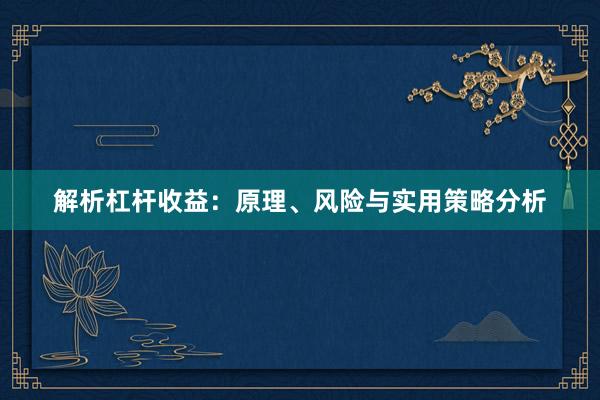 解析杠杆收益：原理、风险与实用策略分析