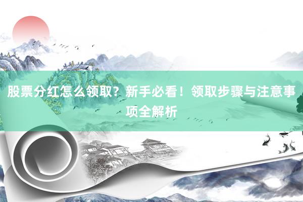 股票分红怎么领取？新手必看！领取步骤与注意事项全解析