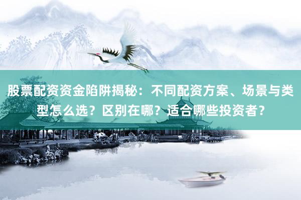 股票配资资金陷阱揭秘：不同配资方案、场景与类型怎么选？区别在哪？适合哪些投资者？