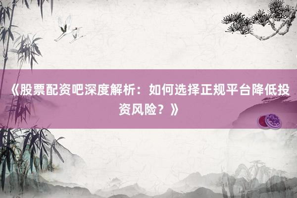 《股票配资吧深度解析：如何选择正规平台降低投资风险？》