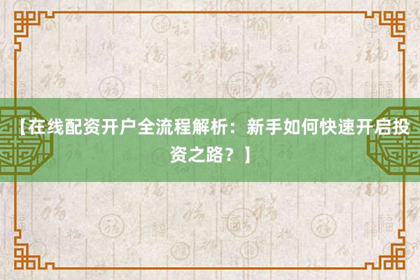 【在线配资开户全流程解析：新手如何快速开启投资之路？】