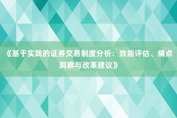 《基于实践的证券交易制度分析：效能评估、痛点洞察与改革建议》