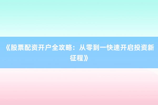 《股票配资开户全攻略：从零到一快速开启投资新征程》