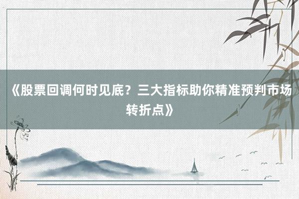 《股票回调何时见底？三大指标助你精准预判市场转折点》