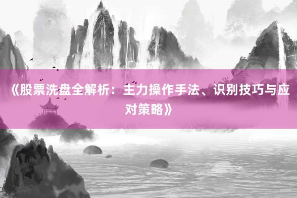 《股票洗盘全解析：主力操作手法、识别技巧与应对策略》