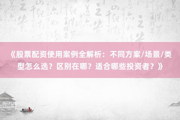 《股票配资使用案例全解析：不同方案/场景/类型怎么选？区别在哪？适合哪些投资者？》