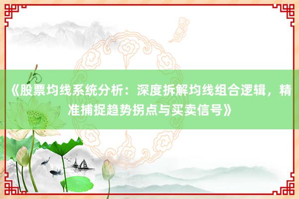 《股票均线系统分析：深度拆解均线组合逻辑，精准捕捉趋势拐点与买卖信号》