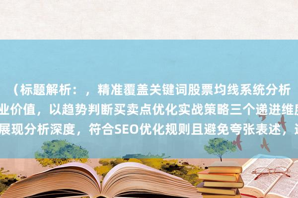 （标题解析：，精准覆盖关键词股票均线系统分析，通过深度解析强化专业价值，以趋势判断买卖点优化实战策略三个递进维度展现分析深度，符合SEO优化规则且避免夸张表述，适合财经类内容传播需求。）
