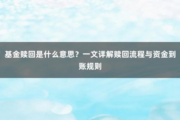 基金赎回是什么意思？一文详解赎回流程与资金到账规则