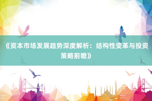 《资本市场发展趋势深度解析：结构性变革与投资策略前瞻》