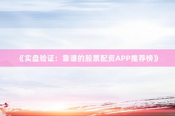 《实盘验证：靠谱的股票配资APP推荐榜》