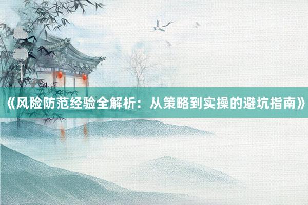 《风险防范经验全解析:从策略到实操的避坑指南》