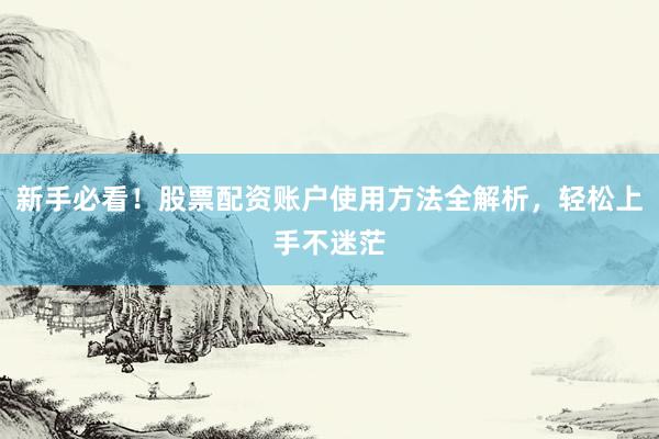 新手必看！股票配资账户使用方法全解析，轻松上手不迷茫
